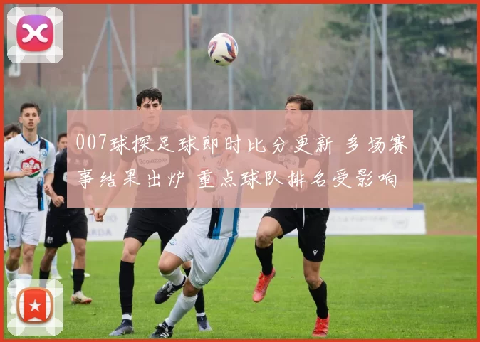 007球探足球即时比分更新 多场赛事结果出炉 重点球队排名受影响