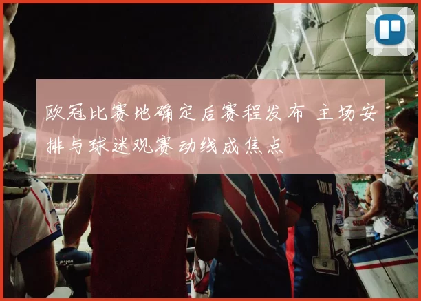 欧冠比赛地确定后赛程发布 主场安排与球迷观赛动线成焦点