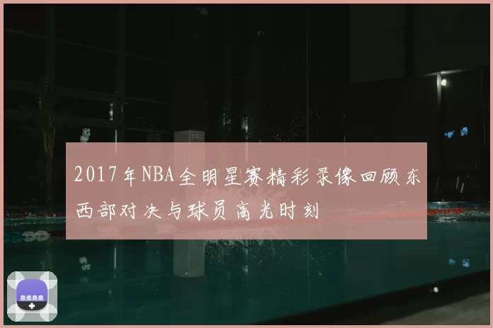 2017年NBA全明星赛精彩录像回顾东西部对决与球员高光时刻