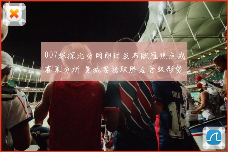 007球探比分网即时发布欧冠焦点战赛果分析 曼城客场取胜后晋级形势更稳