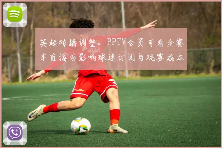 英超转播调整,PPTV会员可看全赛季直播或影响球迷订阅与观赛成本
