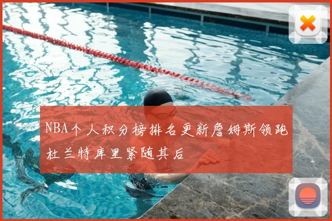 NBA个人积分榜排名更新詹姆斯领跑杜兰特库里紧随其后