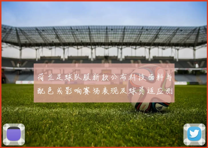 荷兰足球队服新款公布科技面料与配色或影响赛场表现及球员适应测试安排