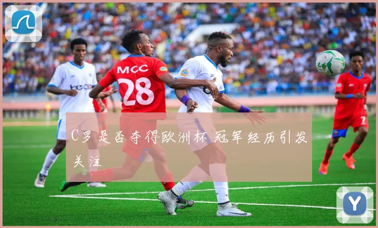C罗是否夺得欧洲杯 冠军经历引发关注