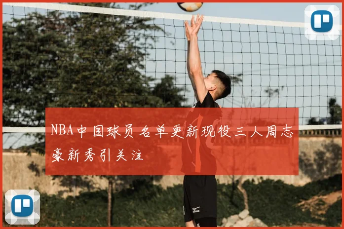 NBA中国球员名单更新现役三人周志豪新秀引关注