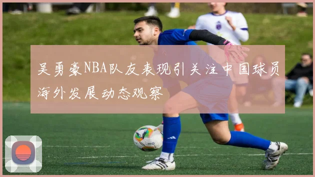 吴勇豪NBA队友表现引关注中国球员海外发展动态观察