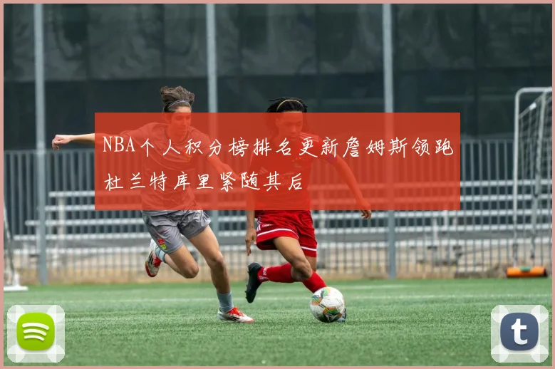 NBA个人积分榜排名更新詹姆斯领跑杜兰特库里紧随其后