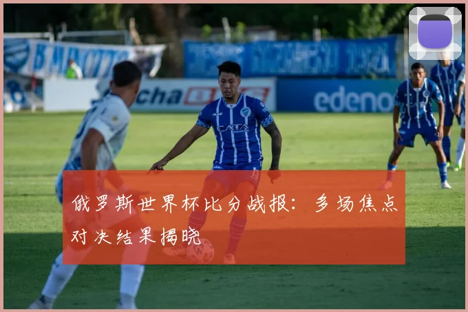 俄罗斯世界杯比分战报:多场焦点对决结果揭晓