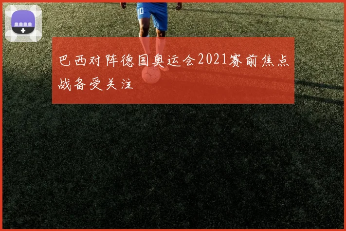 巴西对阵德国奥运会2021赛前焦点战备受关注