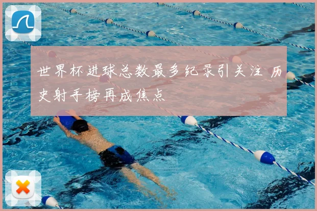世界杯进球总数最多纪录引关注 历史射手榜再成焦点