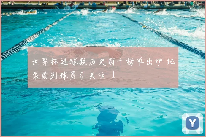 世界杯进球数历史前十榜单出炉 纪录前列球员引关注_1