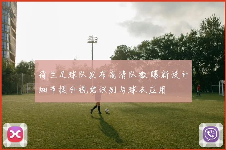 荷兰足球队发布高清队徽 曝新设计细节提升视觉识别与球衣应用