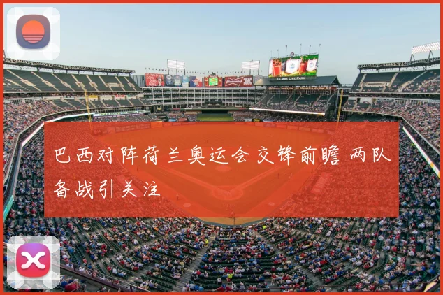 巴西对阵荷兰奥运会交锋前瞻 两队备战引关注