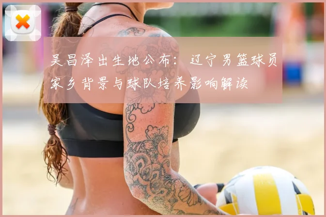 吴昌泽出生地公布：辽宁男篮球员家乡背景与球队培养影响解读
