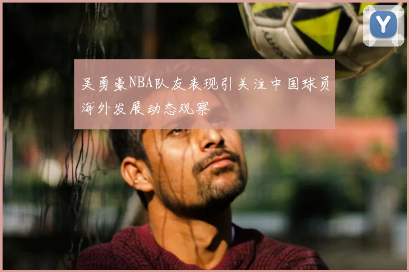 吴勇豪NBA队友表现引关注中国球员海外发展动态观察