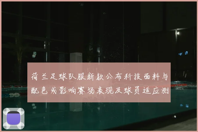 荷兰足球队服新款公布科技面料与配色或影响赛场表现及球员适应测试安排