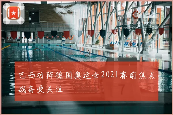 巴西对阵德国奥运会2021赛前焦点战备受关注