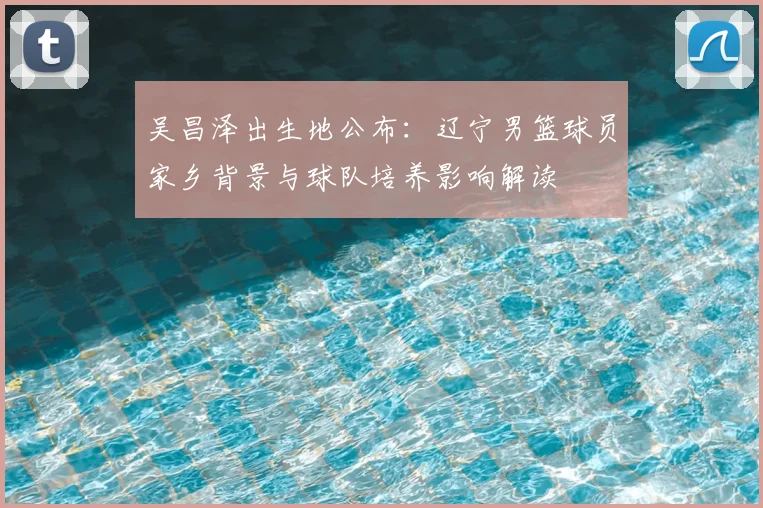 吴昌泽出生地公布：辽宁男篮球员家乡背景与球队培养影响解读
