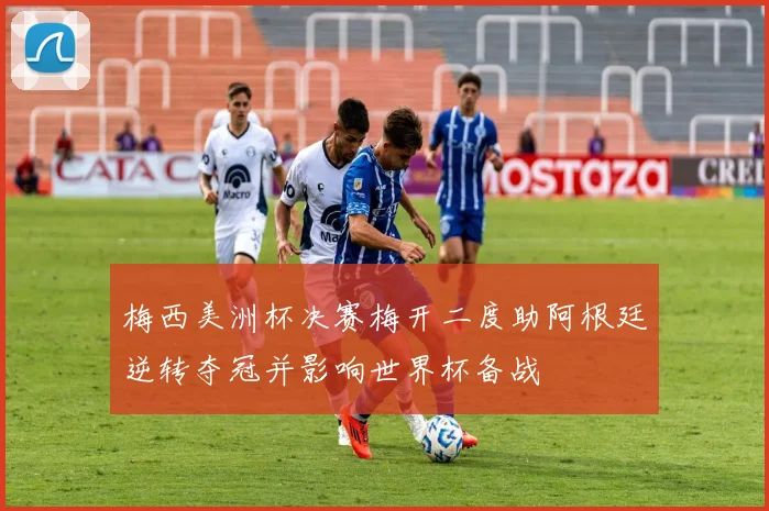 梅西美洲杯决赛梅开二度助阿根廷逆转夺冠并影响世界杯备战