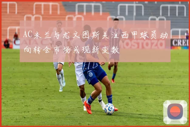 AC米兰与尤文图斯关注西甲球员动向转会市场或现新变数