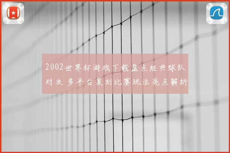2002世界杯游戏下载盘点经典球队对决 多平台复刻比赛玩法亮点解析