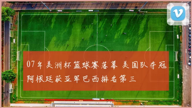 07年美洲杯篮球赛落幕 美国队夺冠阿根廷获亚军巴西排名第三
