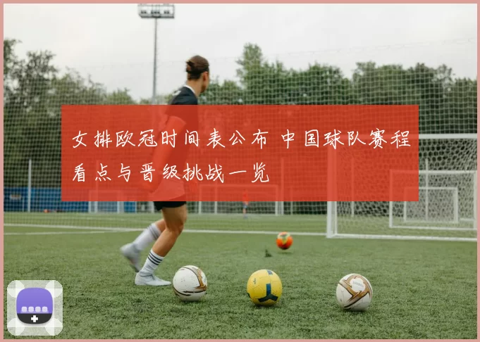 女排欧冠时间表公布 中国球队赛程看点与晋级挑战一览