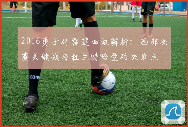 2016勇士对雷霆回放解析：西部决赛关键战与杜兰特哈登对决看点