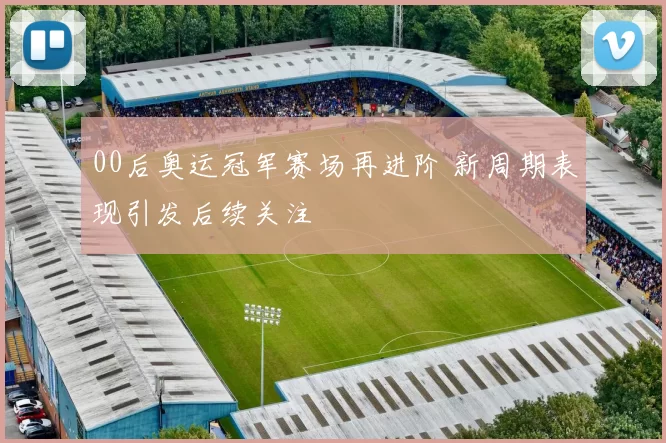 00后奥运冠军赛场再进阶 新周期表现引发后续关注