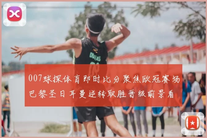 007球探体育即时比分聚焦欧冠赛场巴黎圣日耳曼逆转取胜晋级前景看涨