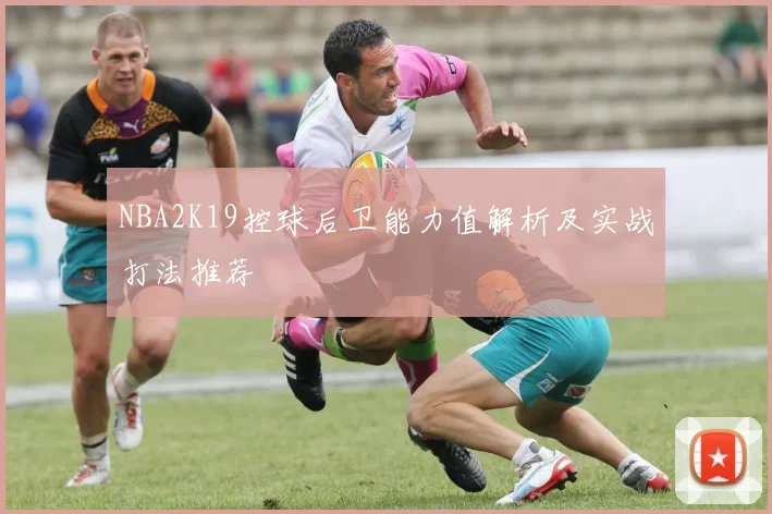 NBA2K19控球后卫能力值解析及实战打法推荐