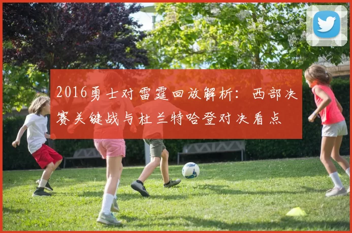 2016勇士对雷霆回放解析：西部决赛关键战与杜兰特哈登对决看点