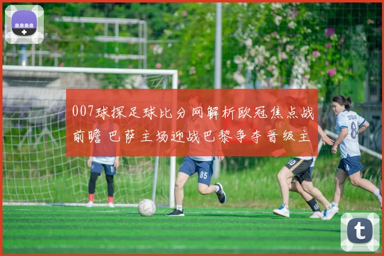 007球探足球比分网解析欧冠焦点战前瞻 巴萨主场迎战巴黎争夺晋级主动权