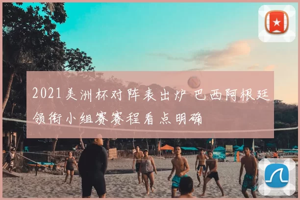 2021美洲杯对阵表出炉 巴西阿根廷领衔小组赛赛程看点明确