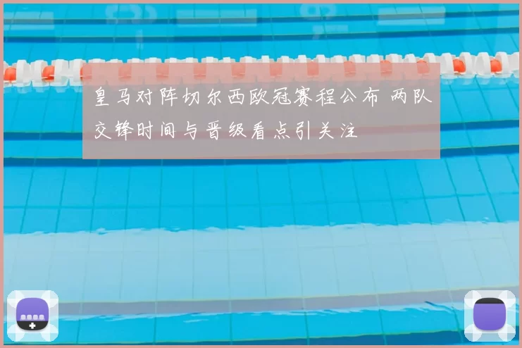 皇马对阵切尔西欧冠赛程公布 两队交锋时间与晋级看点引关注
