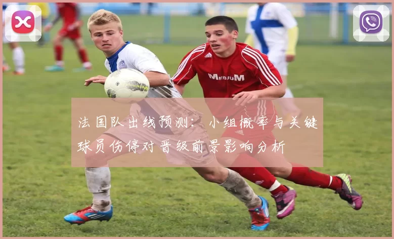 法国队出线预测：小组概率与关键球员伤停对晋级前景影响分析