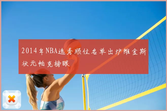 2014年NBA选秀顺位名单出炉维金斯状元帕克榜眼