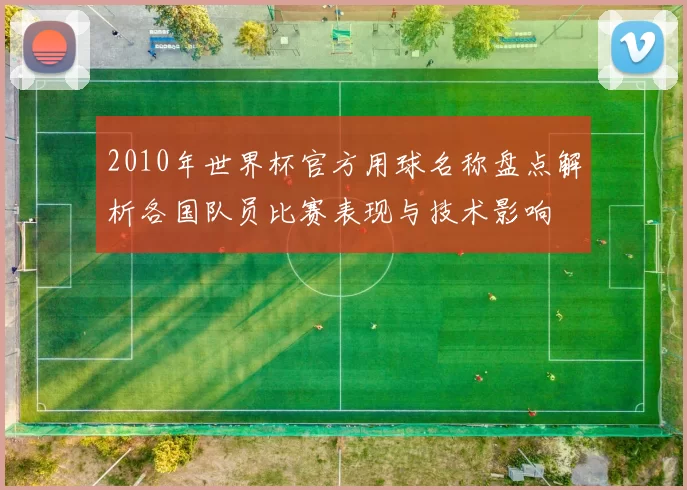 2010年世界杯官方用球名称盘点解析各国队员比赛表现与技术影响