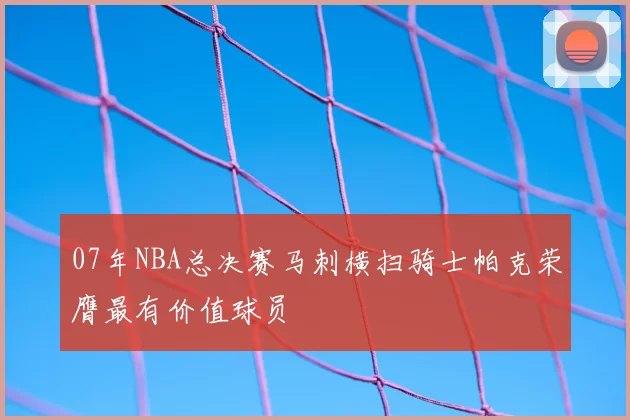 07年NBA总决赛马刺横扫骑士帕克荣膺最有价值球员