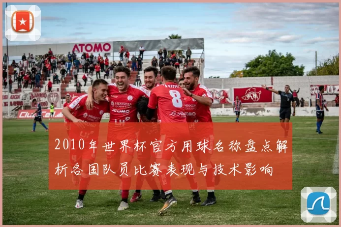 2010年世界杯官方用球名称盘点解析各国队员比赛表现与技术影响