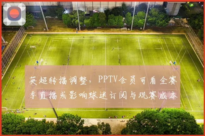 英超转播调整，PPTV会员可看全赛季直播或影响球迷订阅与观赛成本