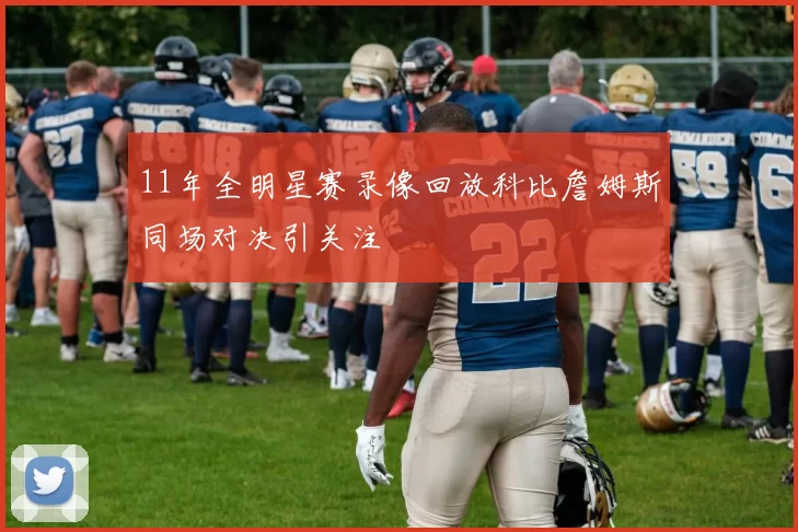 11年全明星赛录像回放科比詹姆斯同场对决引关注