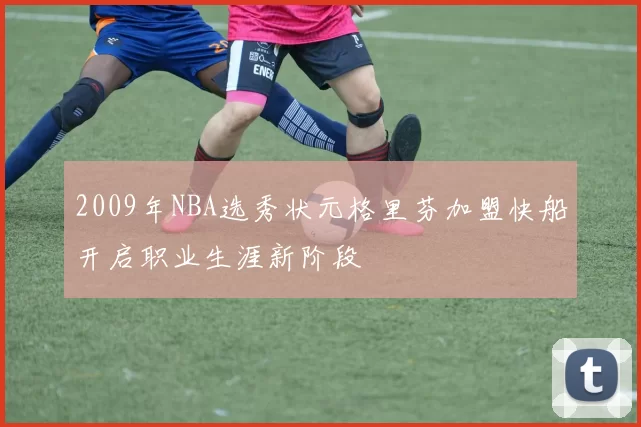 2009年NBA选秀状元格里芬加盟快船开启职业生涯新阶段