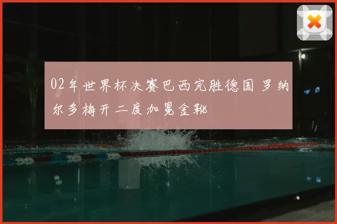 02年世界杯决赛巴西完胜德国 罗纳尔多梅开二度加冕金靴