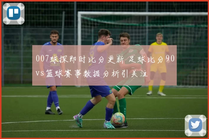 007球探即时比分更新 足球比分90vs篮球赛事数据分析引关注