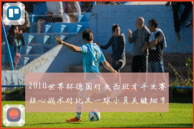 2010世界杯德国对决西班牙半决赛核心战术对比及一球小负关键细节解读