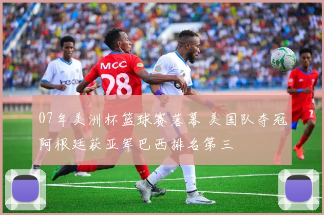 07年美洲杯篮球赛落幕 美国队夺冠阿根廷获亚军巴西排名第三