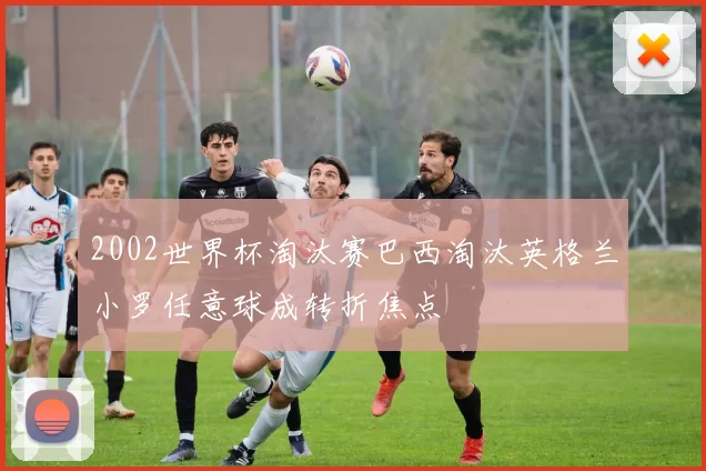 2002世界杯淘汰赛巴西淘汰英格兰小罗任意球成转折焦点