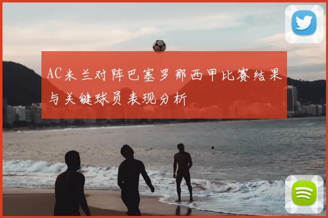 AC米兰对阵巴塞罗那西甲比赛结果与关键球员表现分析
