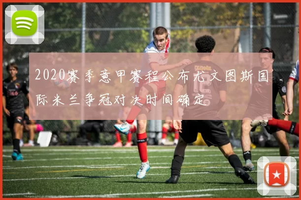 2020赛季意甲赛程公布尤文图斯国际米兰争冠对决时间确定